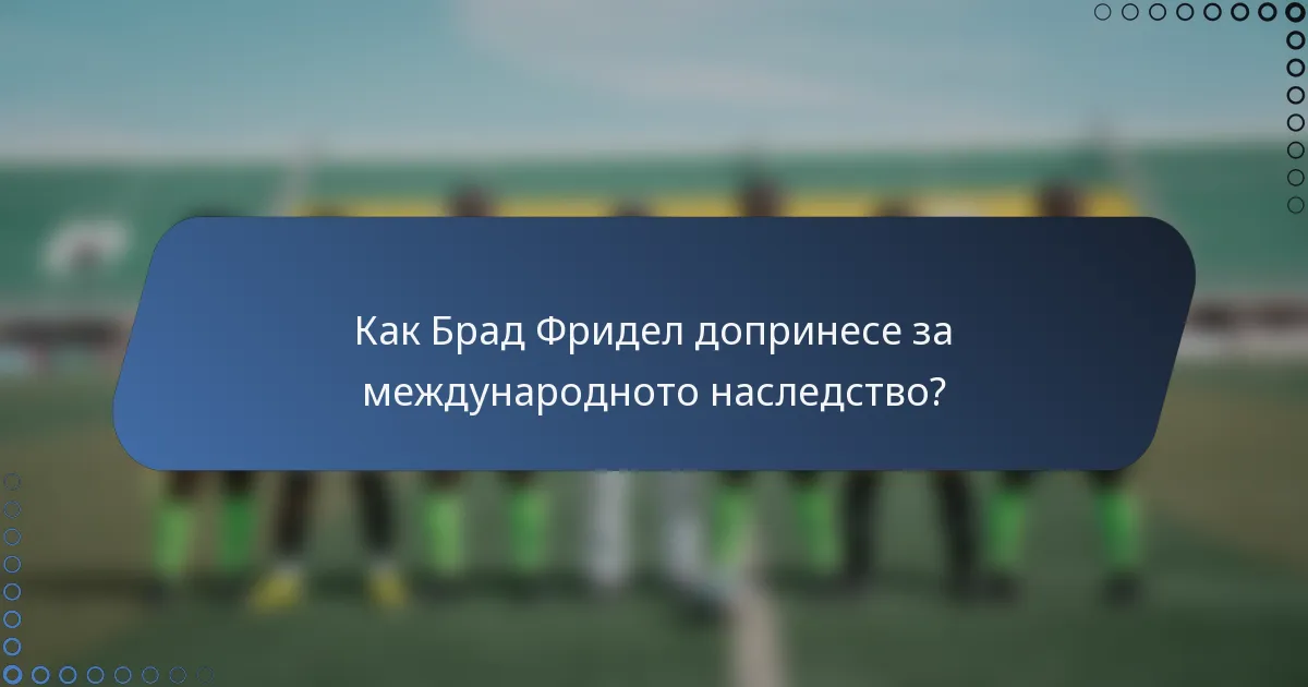 Как Брад Фридел допринесе за международното наследство?
