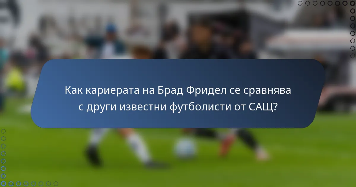 Как кариерата на Брад Фридел се сравнява с други известни футболисти от САЩ?