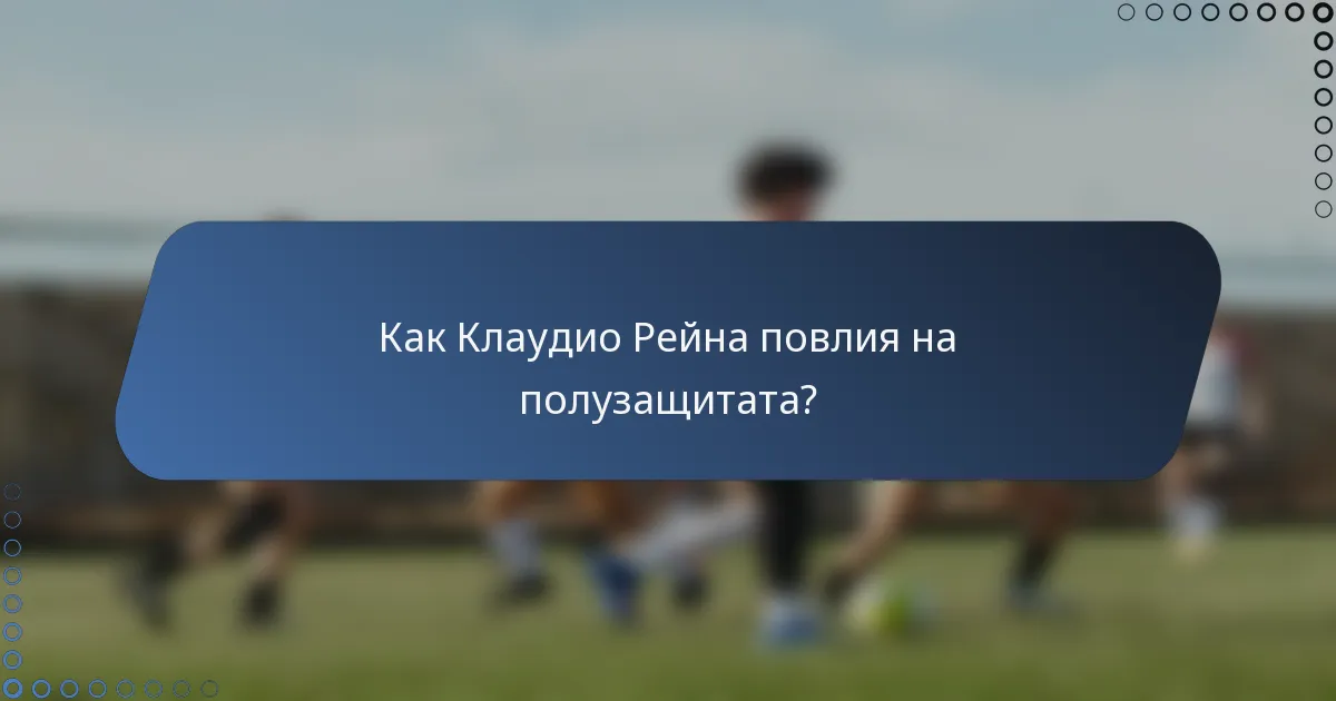 Как Клаудио Рейна повлия на полузащитата?