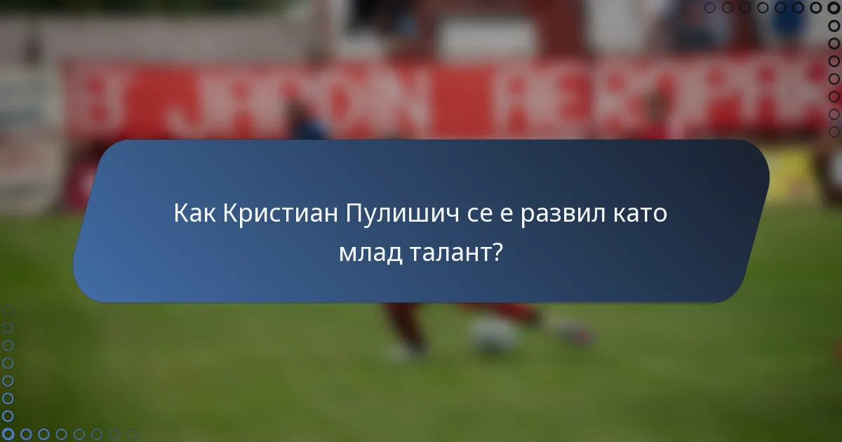 Как Кристиан Пулишич се е развил като млад талант?