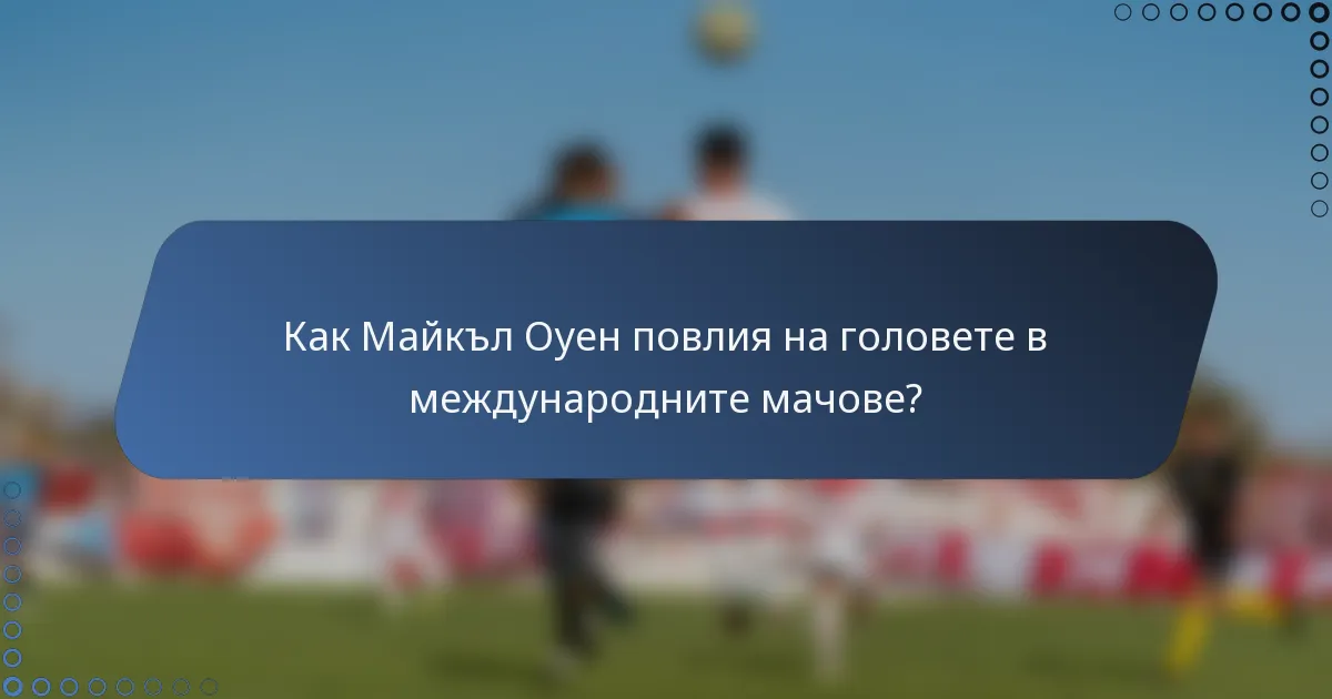 Как Майкъл Оуен повлия на головете в международните мачове?