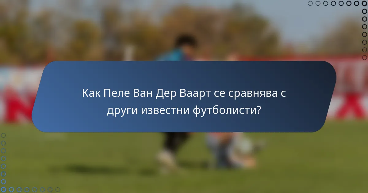 Как Пеле Ван Дер Ваарт се сравнява с други известни футболисти?