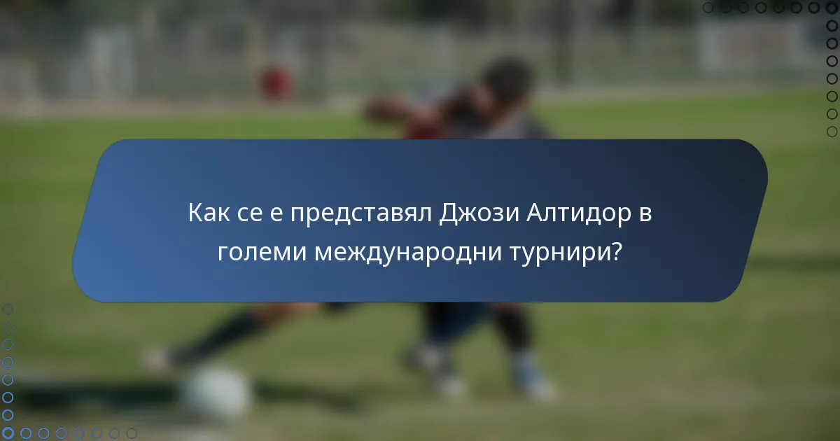 Как се е представял Джози Алтидор в големи международни турнири?