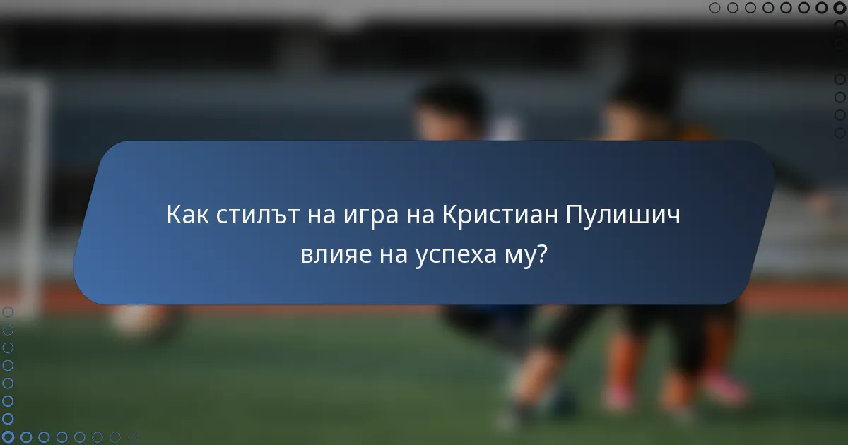 Как стилът на игра на Кристиан Пулишич влияе на успеха му?