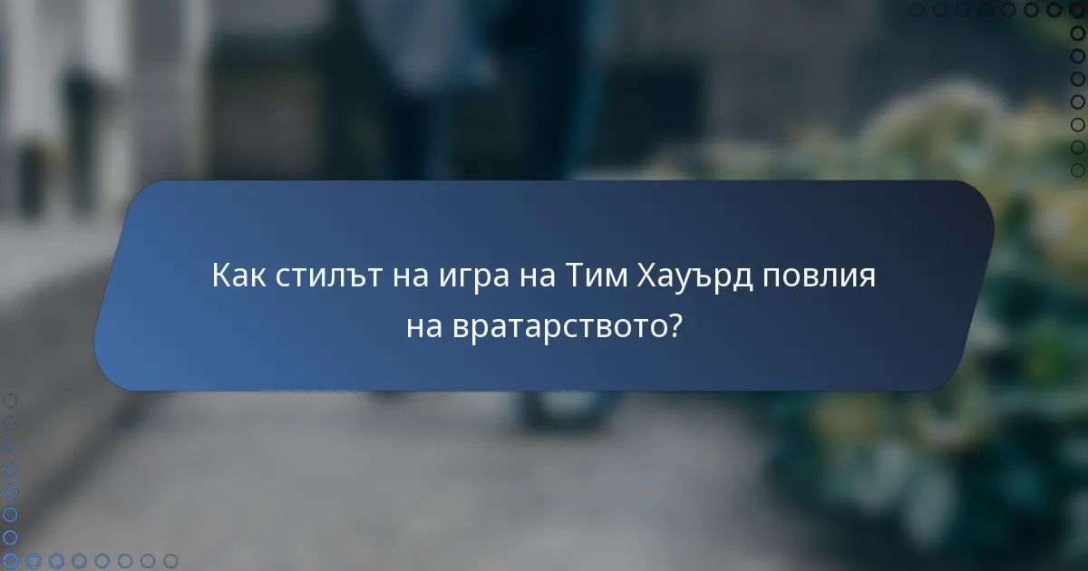 Как стилът на игра на Тим Хауърд повлия на вратарството?