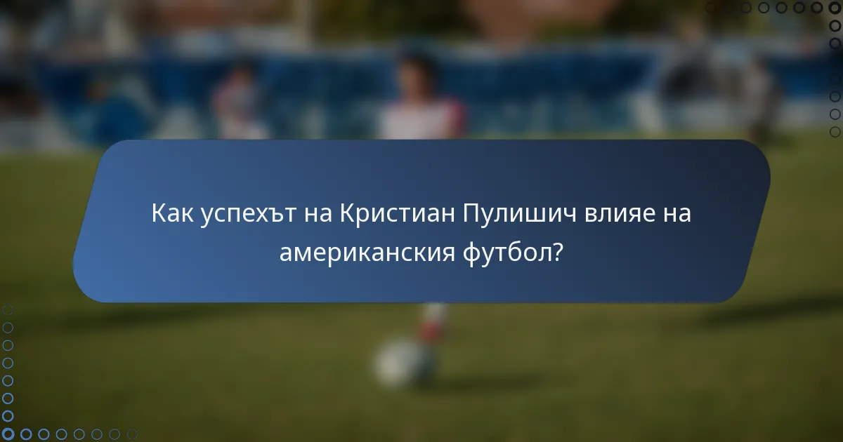 Как успехът на Кристиан Пулишич влияе на американския футбол?