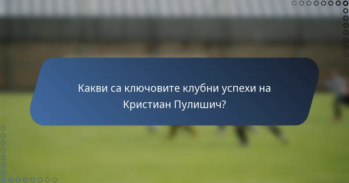 Какви са ключовите клубни успехи на Кристиан Пулишич?