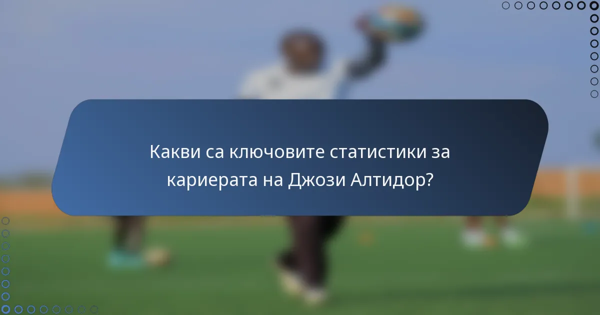 Какви са ключовите статистики за кариерата на Джози Алтидор?