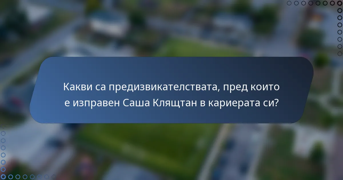 Какви са предизвикателствата, пред които е изправен Саша Клящтан в кариерата си?