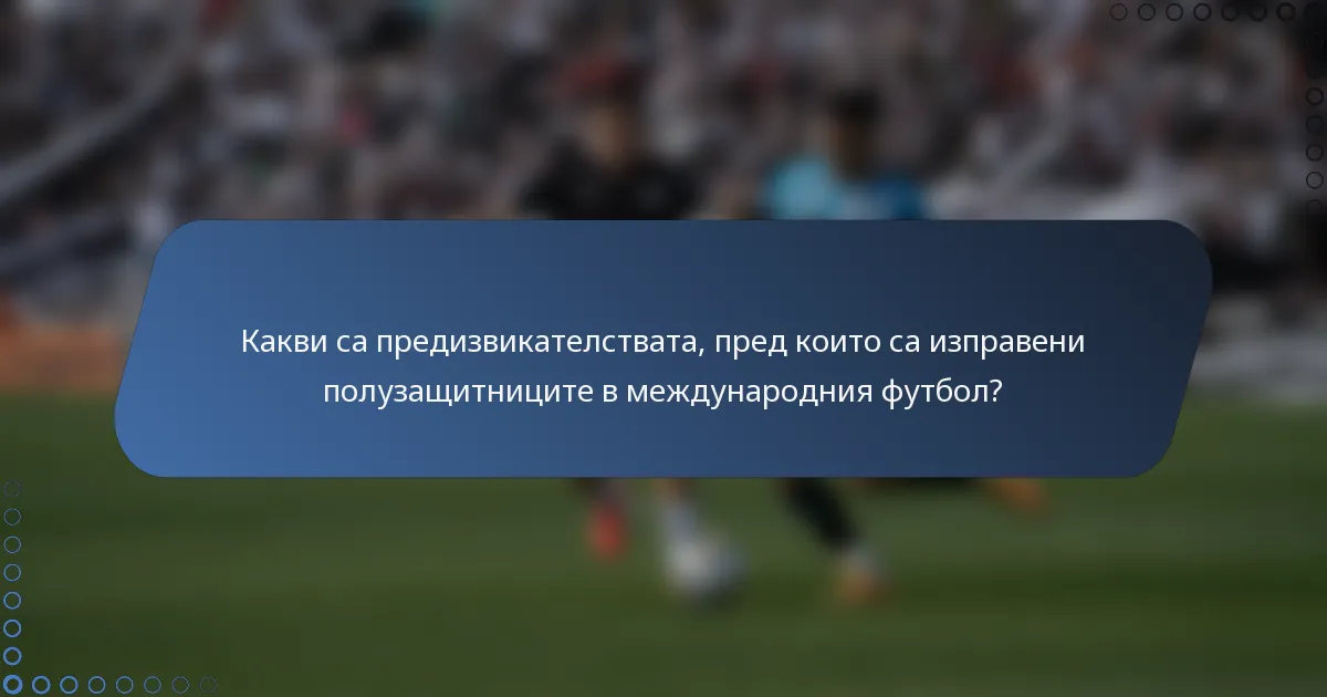 Какви са предизвикателствата, пред които са изправени полузащитниците в международния футбол?