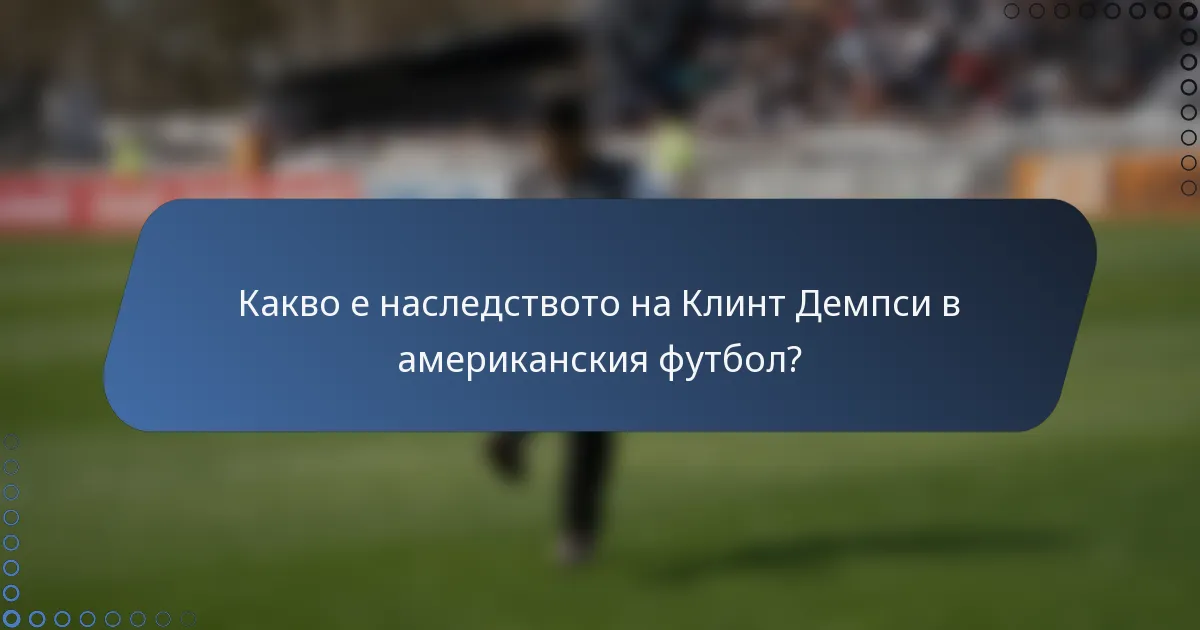 Какво е наследството на Клинт Демпси в американския футбол?