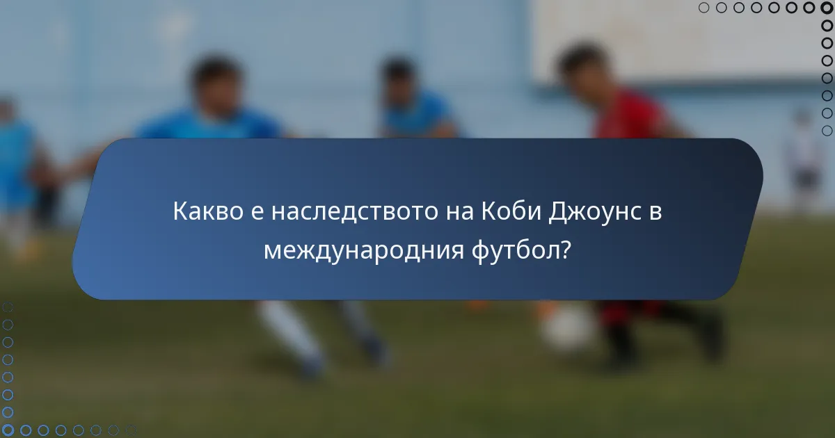 Какво е наследството на Коби Джоунс в международния футбол?