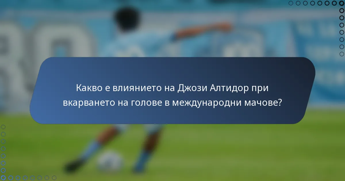 Какво е влиянието на Джози Алтидор при вкарването на голове в международни мачове?