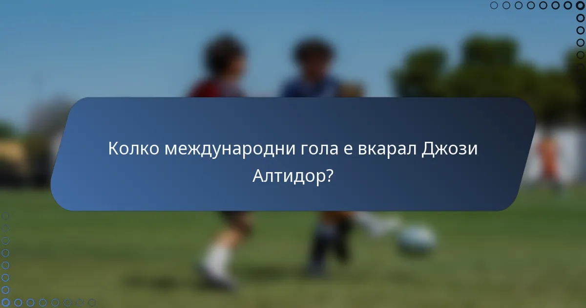 Колко международни гола е вкарал Джози Алтидор?