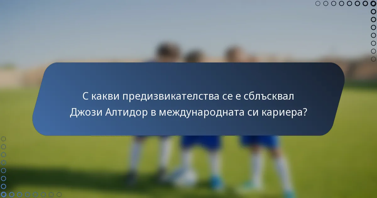 С какви предизвикателства се е сблъсквал Джози Алтидор в международната си кариера?