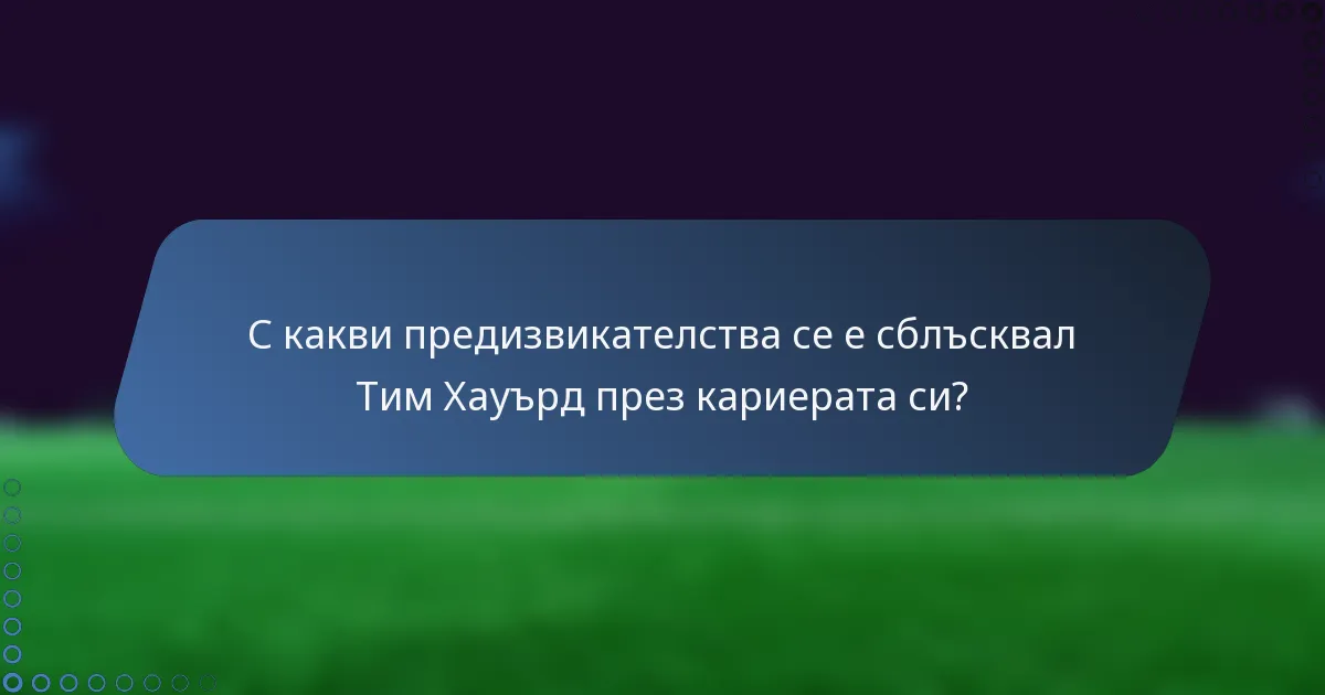С какви предизвикателства се е сблъсквал Тим Хауърд през кариерата си?